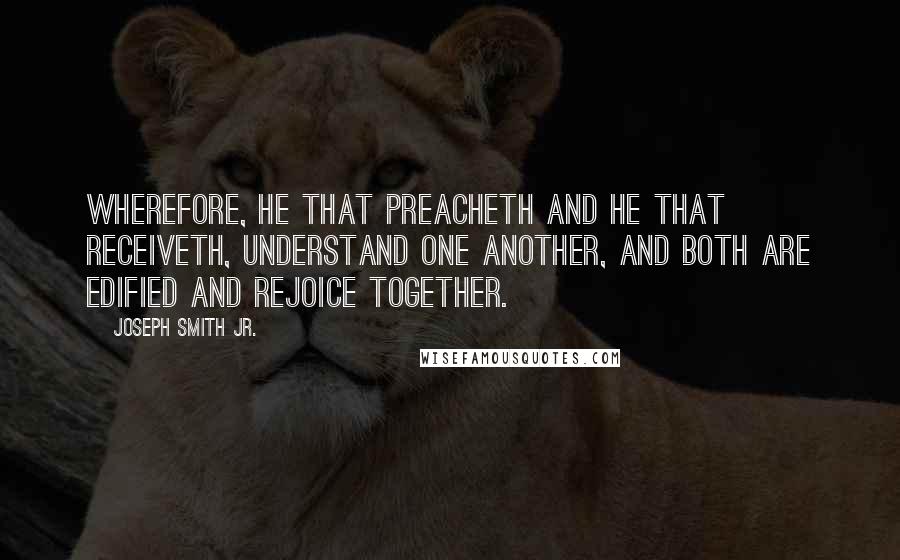 Joseph Smith Jr. Quotes: Wherefore, he that preacheth and he that receiveth, understand one another, and both are edified and rejoice together.