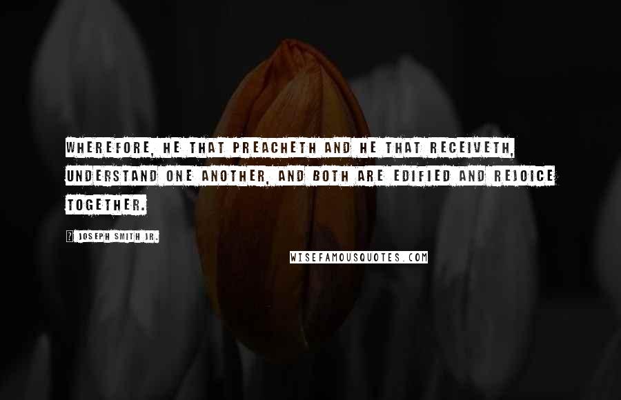 Joseph Smith Jr. Quotes: Wherefore, he that preacheth and he that receiveth, understand one another, and both are edified and rejoice together.