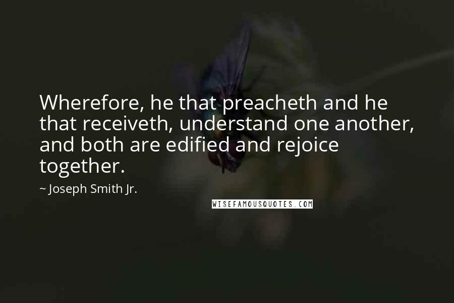 Joseph Smith Jr. Quotes: Wherefore, he that preacheth and he that receiveth, understand one another, and both are edified and rejoice together.