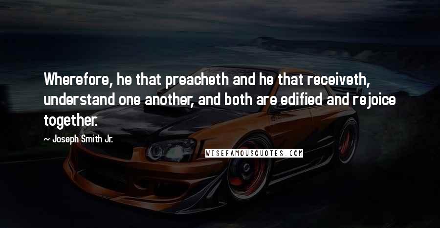 Joseph Smith Jr. Quotes: Wherefore, he that preacheth and he that receiveth, understand one another, and both are edified and rejoice together.