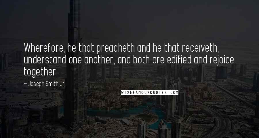 Joseph Smith Jr. Quotes: Wherefore, he that preacheth and he that receiveth, understand one another, and both are edified and rejoice together.