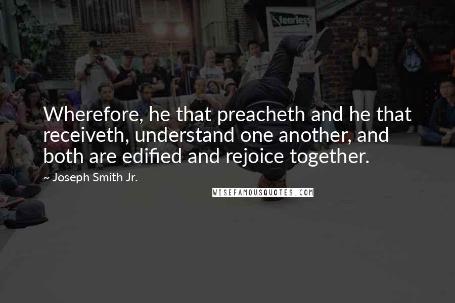 Joseph Smith Jr. Quotes: Wherefore, he that preacheth and he that receiveth, understand one another, and both are edified and rejoice together.