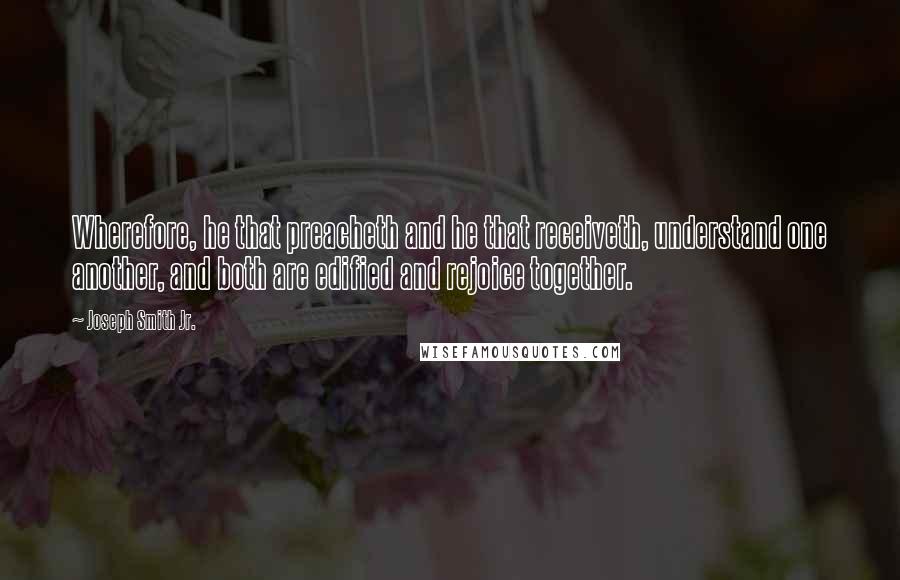 Joseph Smith Jr. Quotes: Wherefore, he that preacheth and he that receiveth, understand one another, and both are edified and rejoice together.