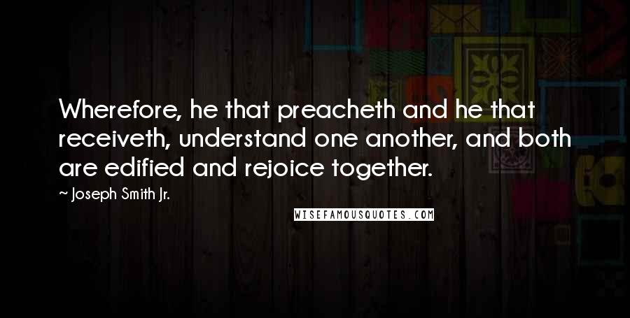 Joseph Smith Jr. Quotes: Wherefore, he that preacheth and he that receiveth, understand one another, and both are edified and rejoice together.