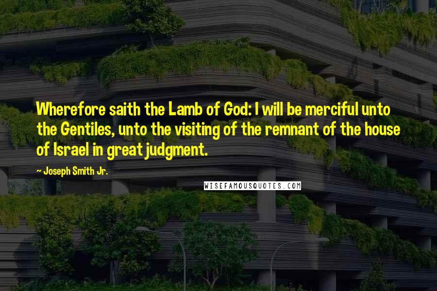 Joseph Smith Jr. Quotes: Wherefore saith the Lamb of God: I will be merciful unto the Gentiles, unto the visiting of the remnant of the house of Israel in great judgment.