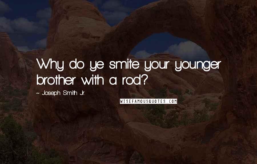 Joseph Smith Jr. Quotes: Why do ye smite your younger brother with a rod?
