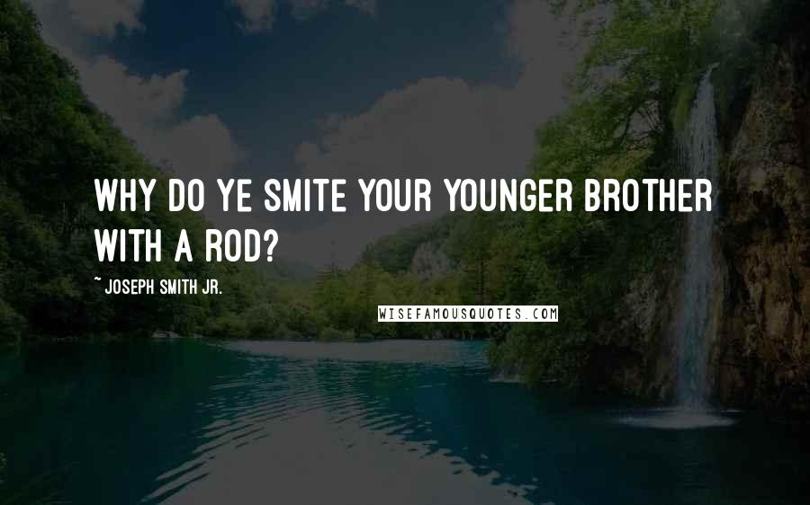 Joseph Smith Jr. Quotes: Why do ye smite your younger brother with a rod?