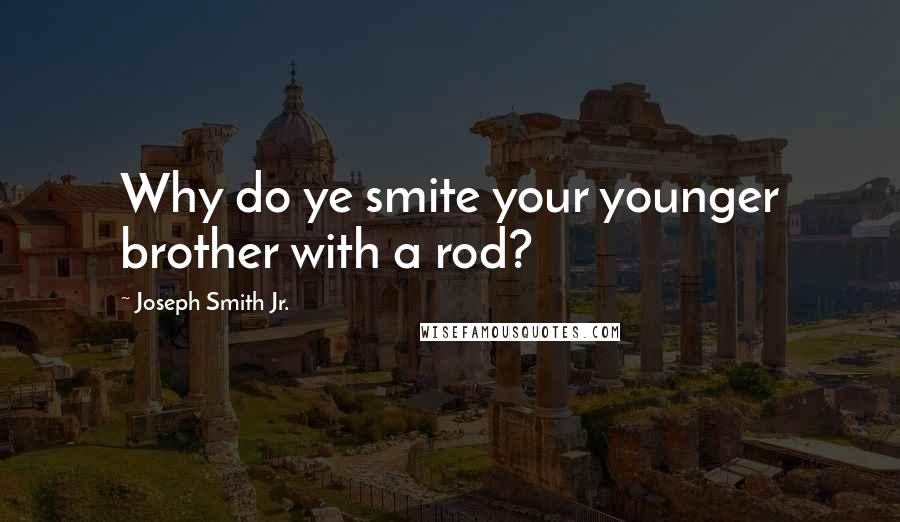 Joseph Smith Jr. Quotes: Why do ye smite your younger brother with a rod?