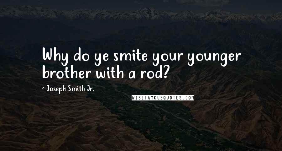 Joseph Smith Jr. Quotes: Why do ye smite your younger brother with a rod?