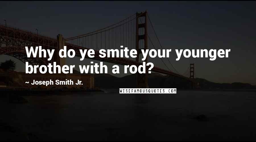 Joseph Smith Jr. Quotes: Why do ye smite your younger brother with a rod?