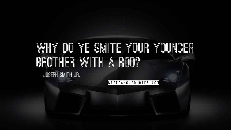 Joseph Smith Jr. Quotes: Why do ye smite your younger brother with a rod?