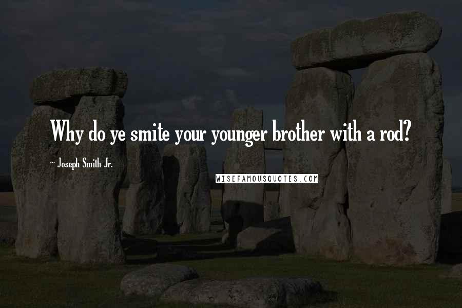 Joseph Smith Jr. Quotes: Why do ye smite your younger brother with a rod?