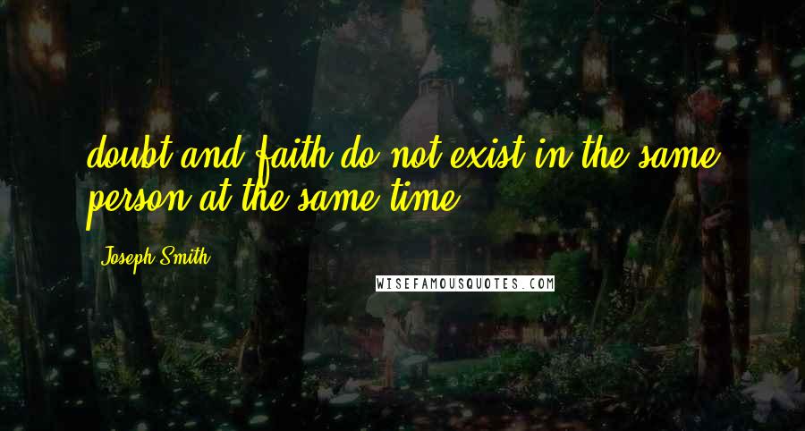 Joseph Smith Quotes: doubt and faith do not exist in the same person at the same time