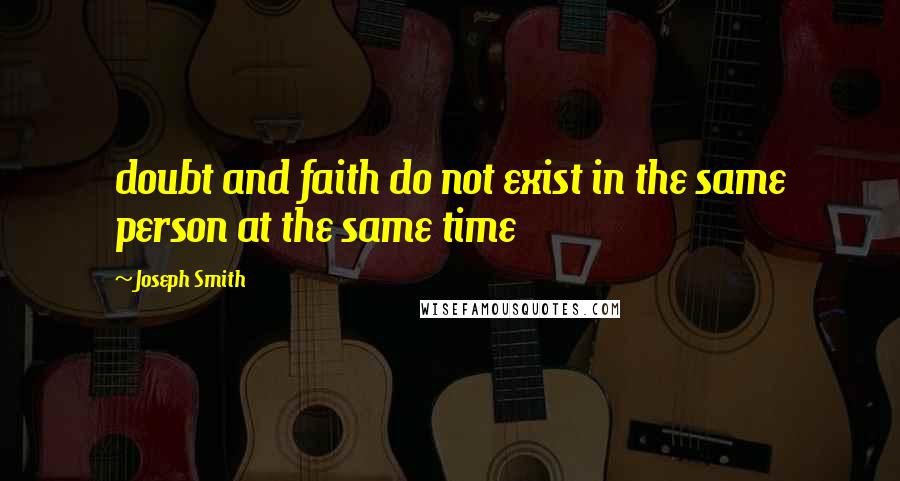 Joseph Smith Quotes: doubt and faith do not exist in the same person at the same time