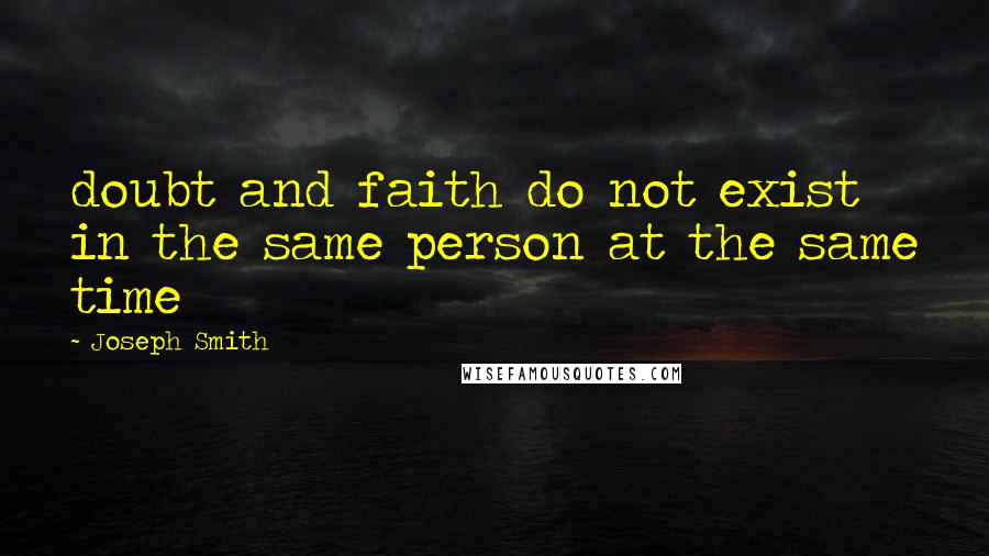 Joseph Smith Quotes: doubt and faith do not exist in the same person at the same time