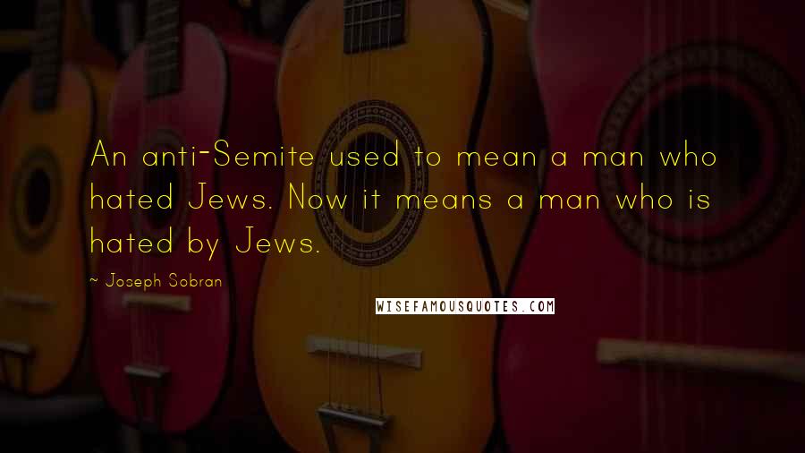 Joseph Sobran Quotes: An anti-Semite used to mean a man who hated Jews. Now it means a man who is hated by Jews.