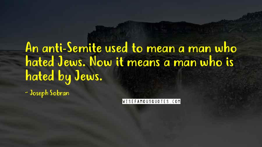 Joseph Sobran Quotes: An anti-Semite used to mean a man who hated Jews. Now it means a man who is hated by Jews.