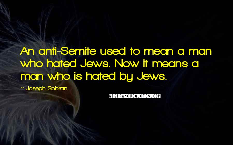 Joseph Sobran Quotes: An anti-Semite used to mean a man who hated Jews. Now it means a man who is hated by Jews.