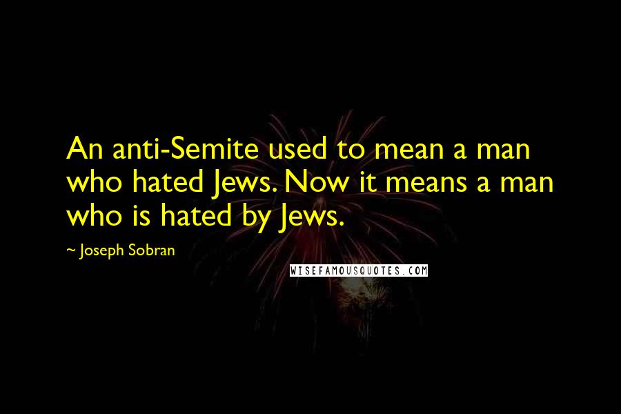 Joseph Sobran Quotes: An anti-Semite used to mean a man who hated Jews. Now it means a man who is hated by Jews.