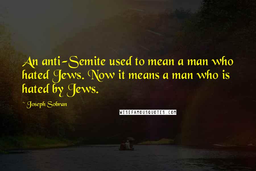Joseph Sobran Quotes: An anti-Semite used to mean a man who hated Jews. Now it means a man who is hated by Jews.