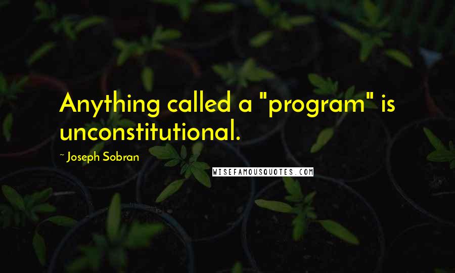 Joseph Sobran Quotes: Anything called a "program" is unconstitutional.