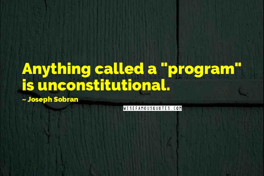 Joseph Sobran Quotes: Anything called a "program" is unconstitutional.