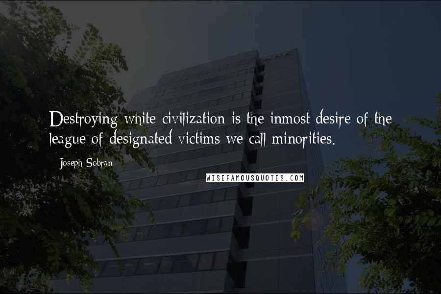 Joseph Sobran Quotes: Destroying white civilization is the inmost desire of the league of designated victims we call minorities.