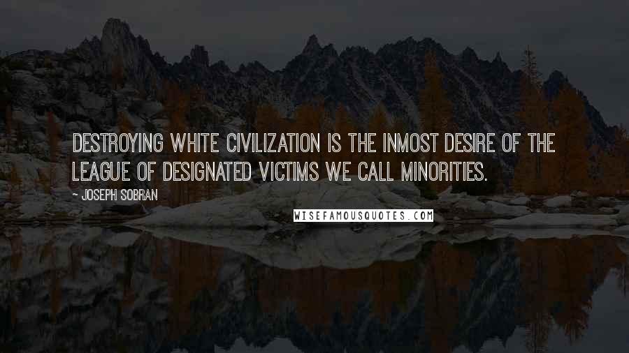 Joseph Sobran Quotes: Destroying white civilization is the inmost desire of the league of designated victims we call minorities.