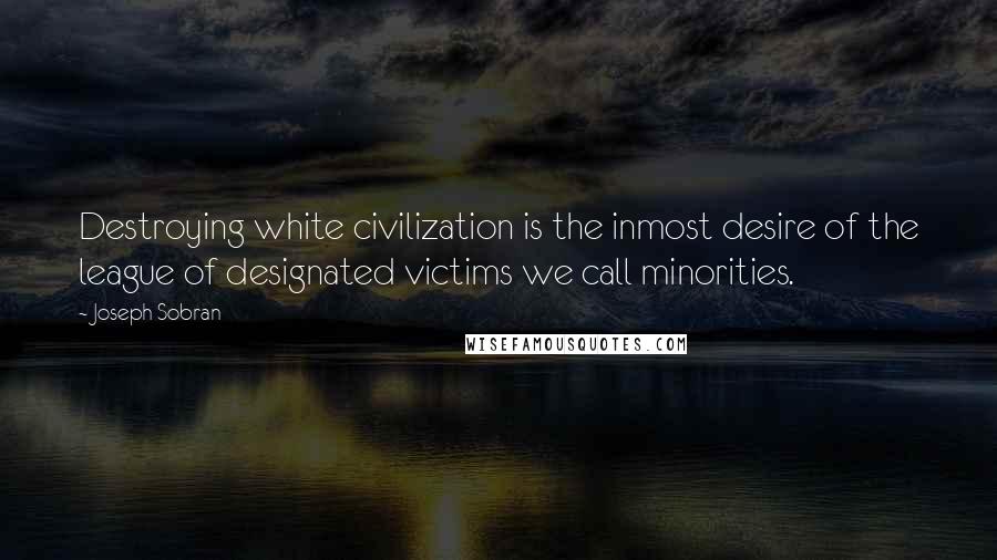 Joseph Sobran Quotes: Destroying white civilization is the inmost desire of the league of designated victims we call minorities.