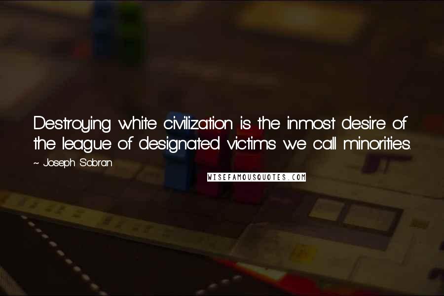 Joseph Sobran Quotes: Destroying white civilization is the inmost desire of the league of designated victims we call minorities.