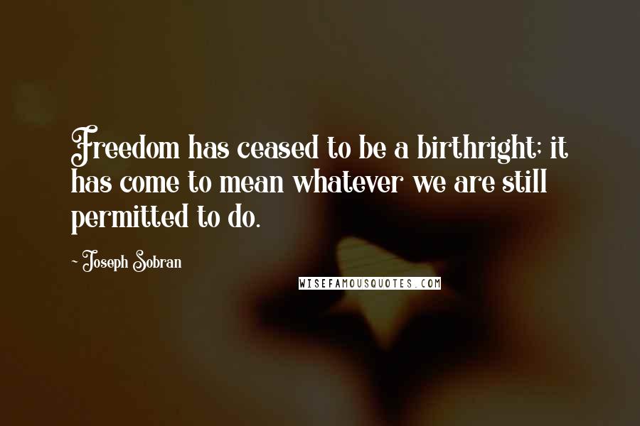 Joseph Sobran Quotes: Freedom has ceased to be a birthright; it has come to mean whatever we are still permitted to do.