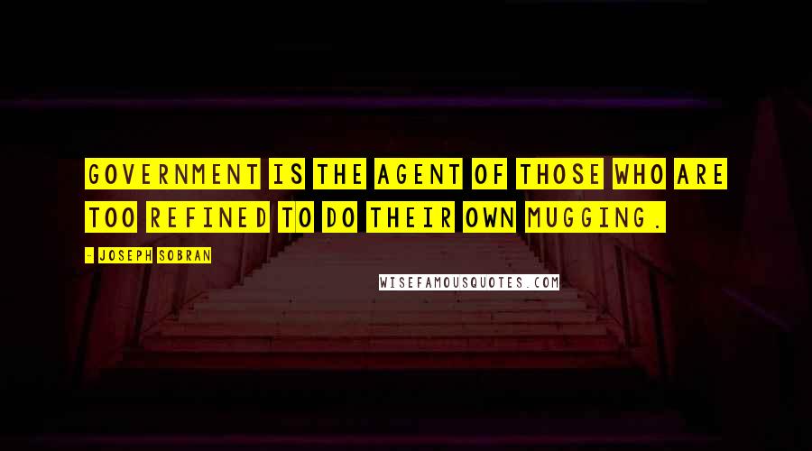 Joseph Sobran Quotes: Government is the agent of those who are too refined to do their own mugging.