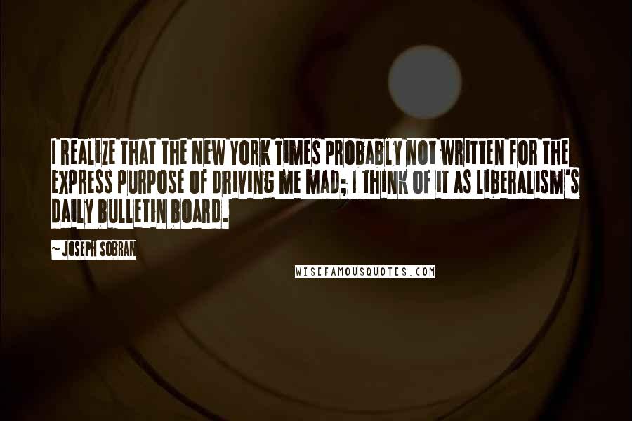 Joseph Sobran Quotes: I realize that the New York Times probably not written for the express purpose of driving me mad; I think of it as liberalism's daily bulletin board.