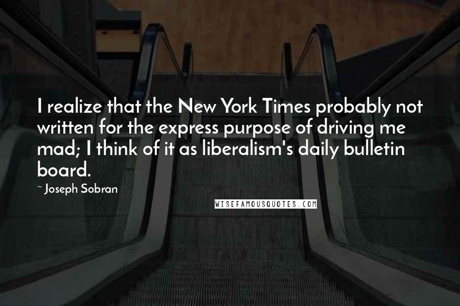 Joseph Sobran Quotes: I realize that the New York Times probably not written for the express purpose of driving me mad; I think of it as liberalism's daily bulletin board.