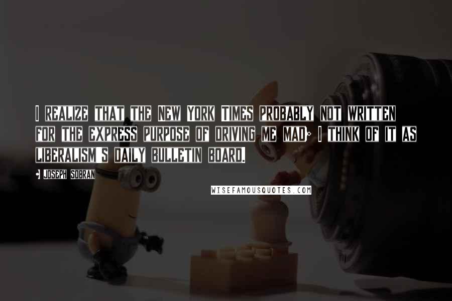 Joseph Sobran Quotes: I realize that the New York Times probably not written for the express purpose of driving me mad; I think of it as liberalism's daily bulletin board.