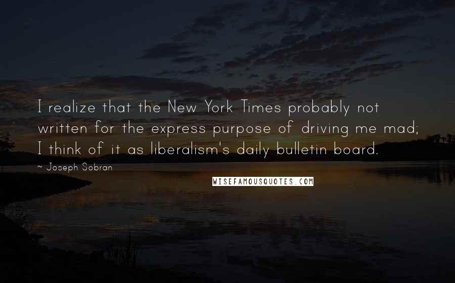Joseph Sobran Quotes: I realize that the New York Times probably not written for the express purpose of driving me mad; I think of it as liberalism's daily bulletin board.