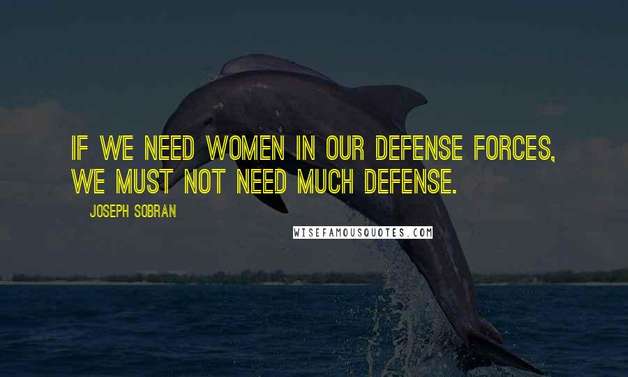 Joseph Sobran Quotes: If we need women in our defense forces, we must not need much defense.