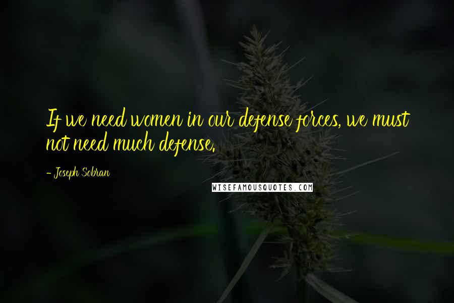 Joseph Sobran Quotes: If we need women in our defense forces, we must not need much defense.