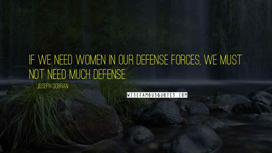 Joseph Sobran Quotes: If we need women in our defense forces, we must not need much defense.