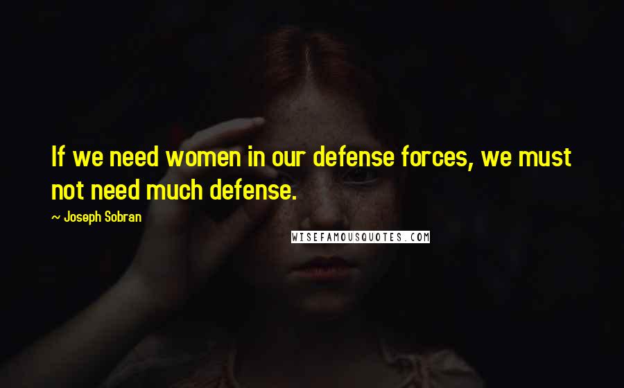 Joseph Sobran Quotes: If we need women in our defense forces, we must not need much defense.