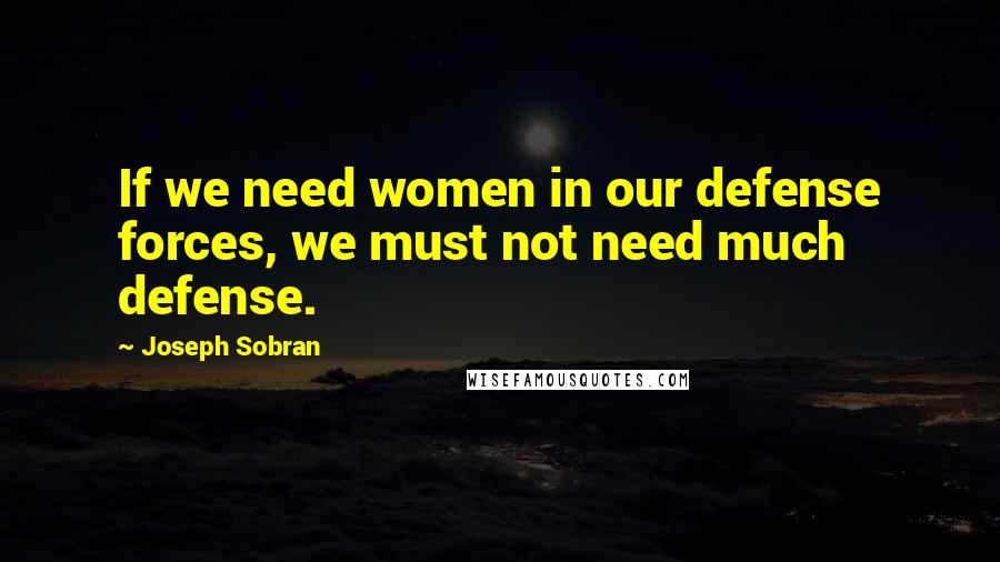 Joseph Sobran Quotes: If we need women in our defense forces, we must not need much defense.