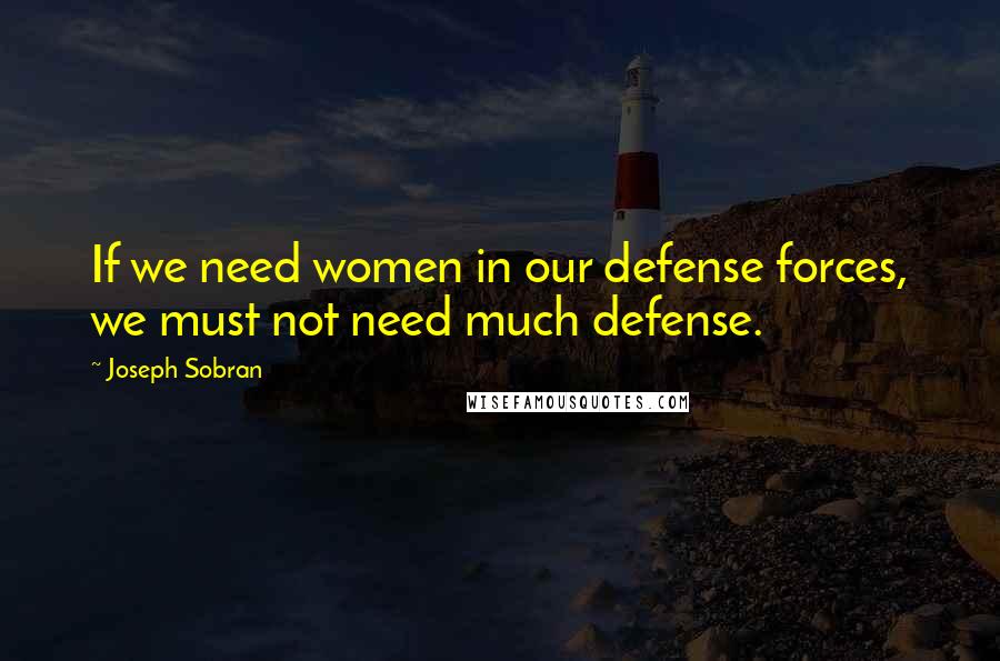 Joseph Sobran Quotes: If we need women in our defense forces, we must not need much defense.