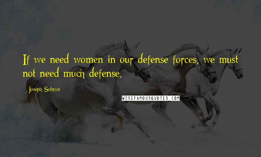 Joseph Sobran Quotes: If we need women in our defense forces, we must not need much defense.