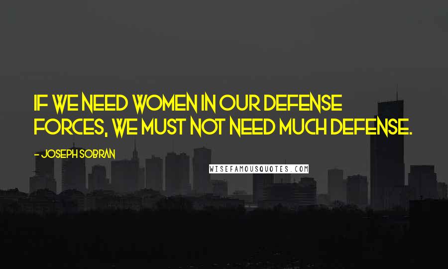 Joseph Sobran Quotes: If we need women in our defense forces, we must not need much defense.