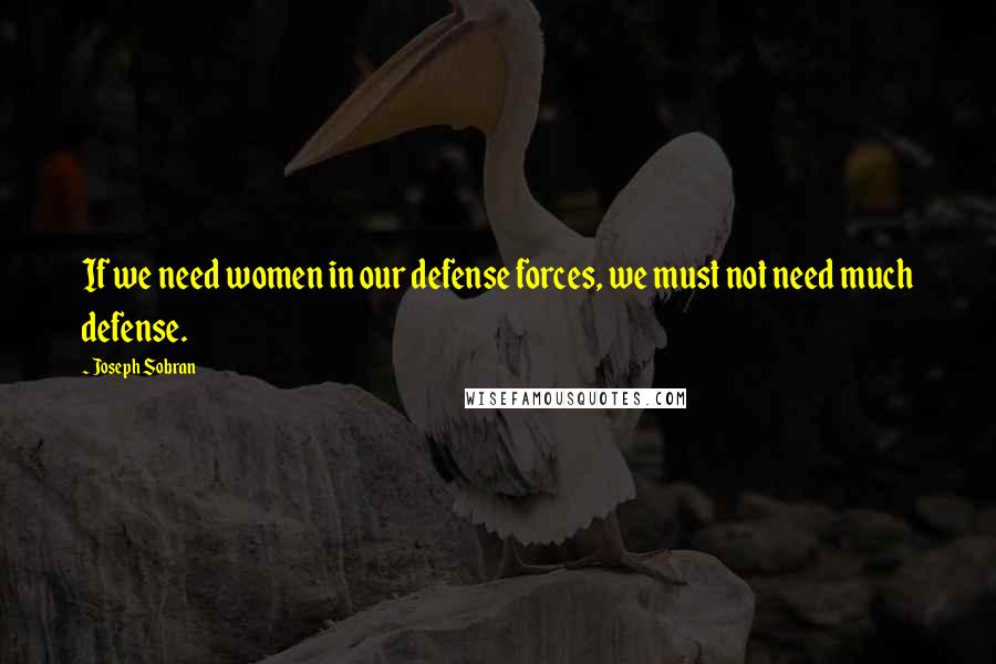 Joseph Sobran Quotes: If we need women in our defense forces, we must not need much defense.