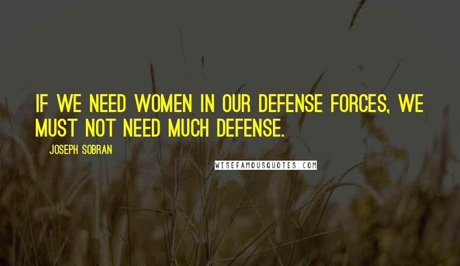 Joseph Sobran Quotes: If we need women in our defense forces, we must not need much defense.