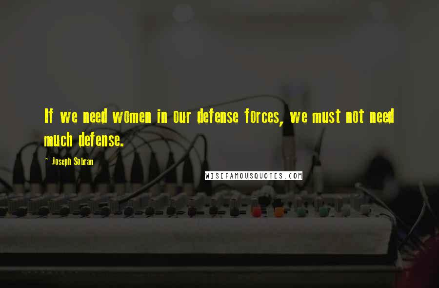 Joseph Sobran Quotes: If we need women in our defense forces, we must not need much defense.