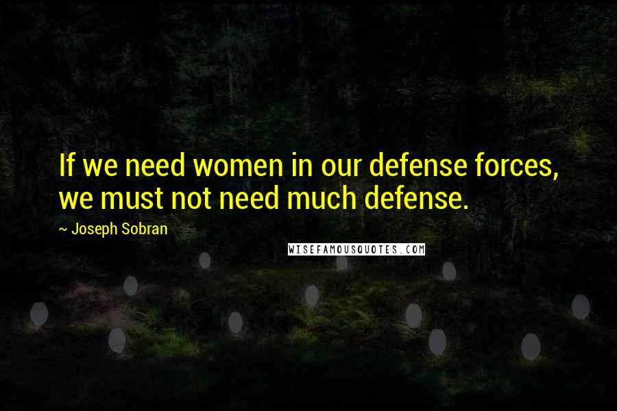 Joseph Sobran Quotes: If we need women in our defense forces, we must not need much defense.