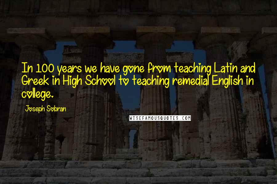 Joseph Sobran Quotes: In 100 years we have gone from teaching Latin and Greek in High School to teaching remedial English in college.