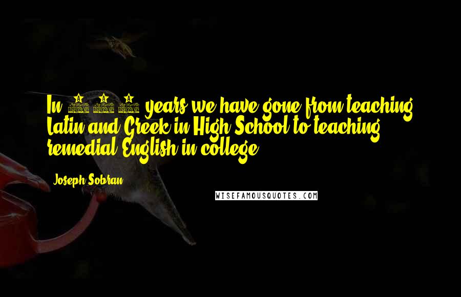 Joseph Sobran Quotes: In 100 years we have gone from teaching Latin and Greek in High School to teaching remedial English in college.